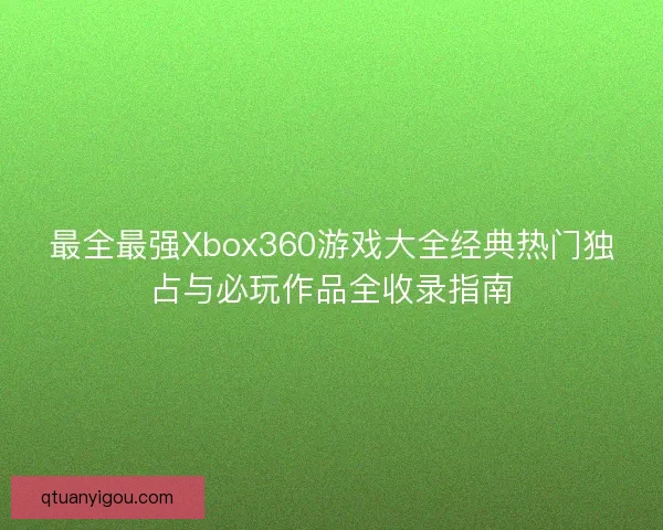 最全最强Xbox360游戏大全经典热门独占与必玩作品全收录指南 最全最强Xbox360游戏大全经典热门独占与必玩作品全收录指南