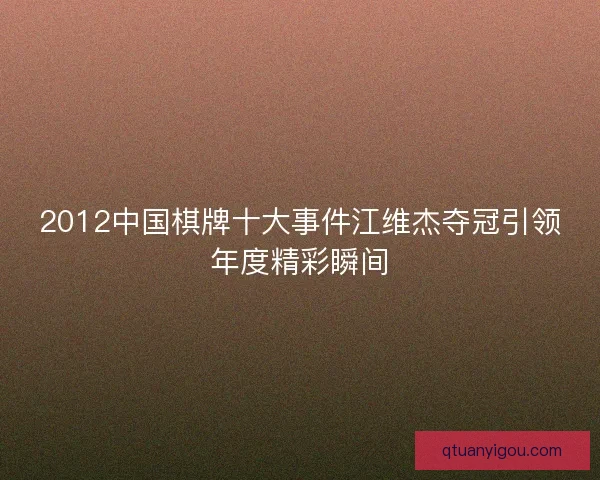 2012中国棋牌十大事件江维杰夺冠引领年度精彩瞬间 2012中国棋牌十大事件江维杰夺冠引领年度精彩瞬间