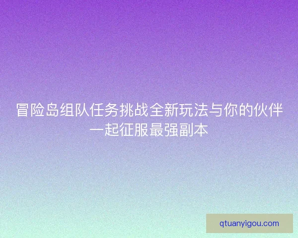 冒险岛组队任务挑战全新玩法与你的伙伴一起征服最强副本 冒险岛组队任务挑战全新玩法与你的伙伴一起征服最强副本
