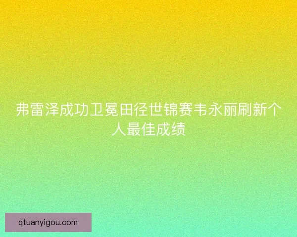 弗雷泽成功卫冕田径世锦赛韦永丽刷新个人最佳成绩 弗雷泽成功卫冕田径世锦赛韦永丽刷新个人最佳成绩