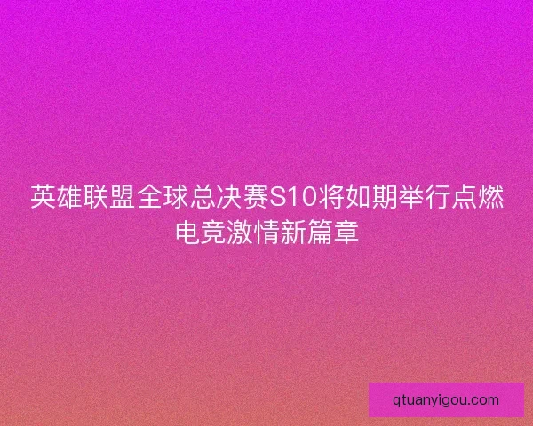 英雄联盟全球总决赛S10将如期举行点燃电竞激情新篇章