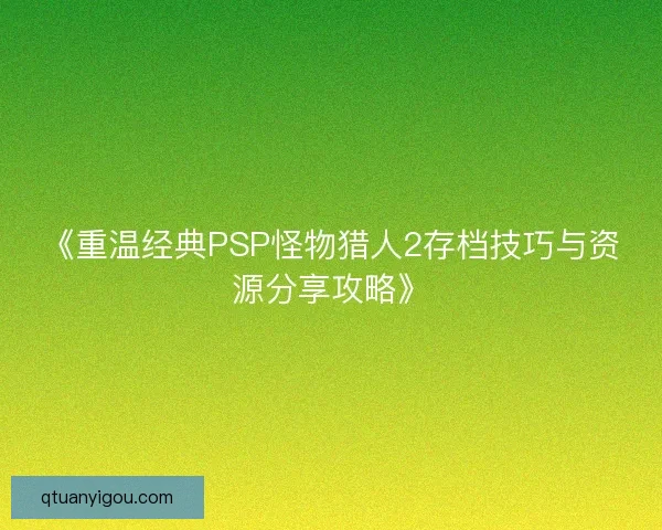 《重温经典PSP怪物猎人2存档技巧与资源分享攻略》 《重温经典PSP怪物猎人2存档技巧与资源分享攻略》