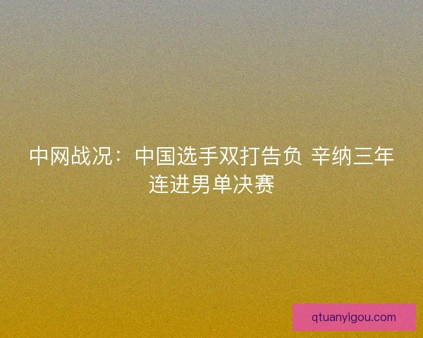 中网战况:中国选手双打告负 辛纳三年连进男单决赛 中网战况:中国选手双打告负 辛纳三年连进男单决赛