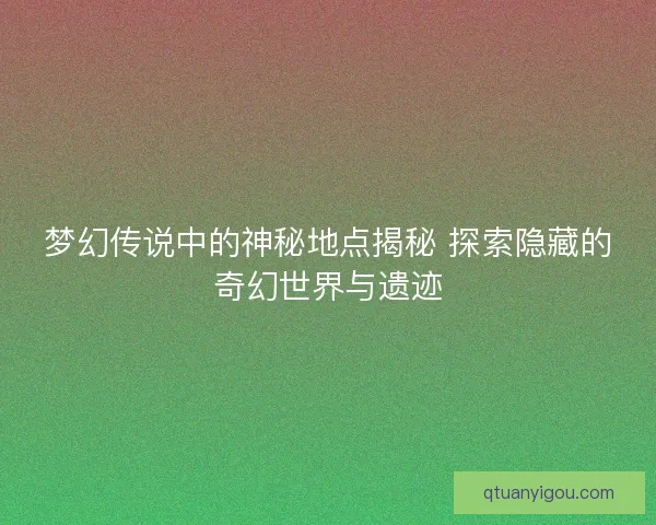梦幻传说中的神秘地点揭秘 探索隐藏的奇幻世界与遗迹
