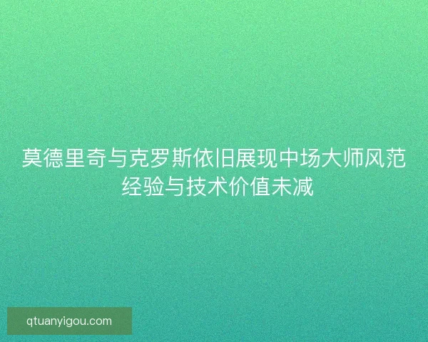 莫德里奇与克罗斯依旧展现中场大师风范 经验与技术价值未减