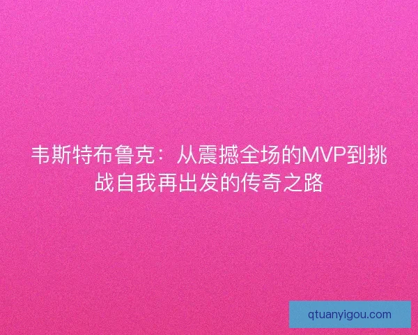 韦斯特布鲁克：从震撼全场的MVP到挑战自我再出发的传奇之路