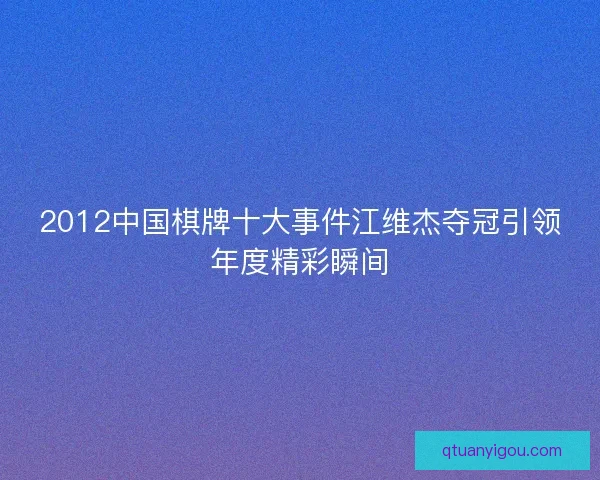 2012中国棋牌十大事件江维杰夺冠引领年度精彩瞬间 2012中国棋牌十大事件江维杰夺冠引领年度精彩瞬间