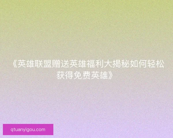 《英雄联盟赠送英雄福利大揭秘如何轻松获得免费英雄》 《英雄联盟赠送英雄福利大揭秘如何轻松获得免费英雄》