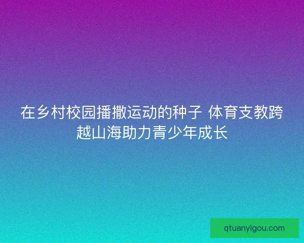 在乡村校园播撒运动的种子 体育支教跨越山海助力青少年成长 在乡村校园播撒运动的种子 体育支教跨越山海助力青少年成长