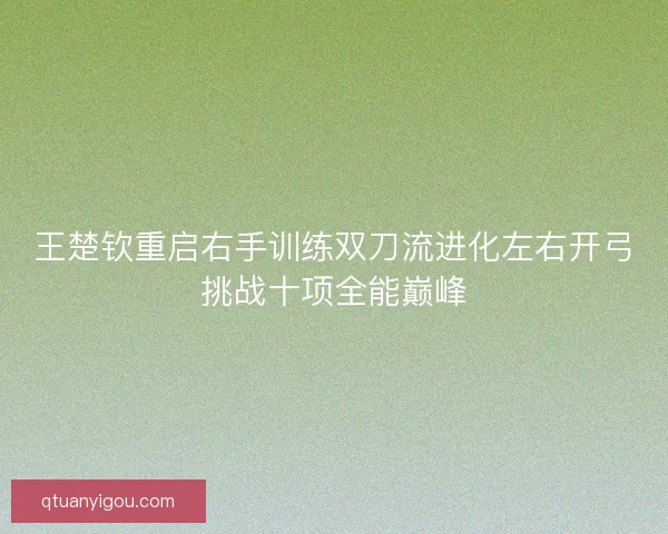 王楚钦重启右手训练双刀流进化左右开弓挑战十项全能巅峰 王楚钦重启右手训练双刀流进化左右开弓挑战十项全能巅峰