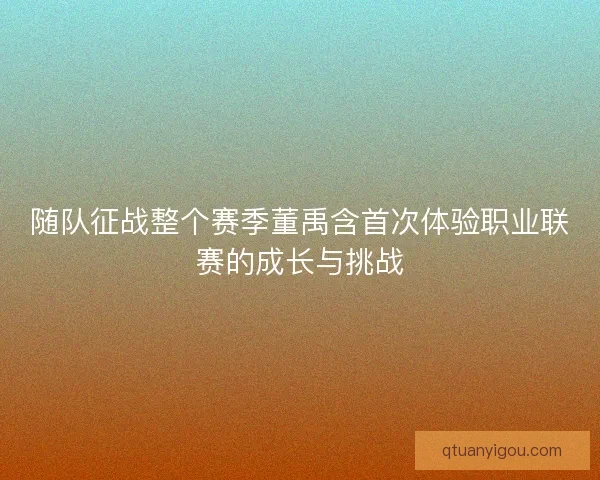 随队征战整个赛季董禹含首次体验职业联赛的成长与挑战