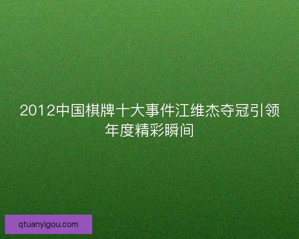 2012中国棋牌十大事件江维杰夺冠引领年度精彩瞬间